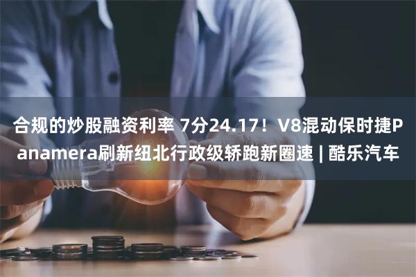 合规的炒股融资利率 7分24.17！V8混动保时捷Panamera刷新纽北行政级轿跑新圈速 | 酷乐汽车