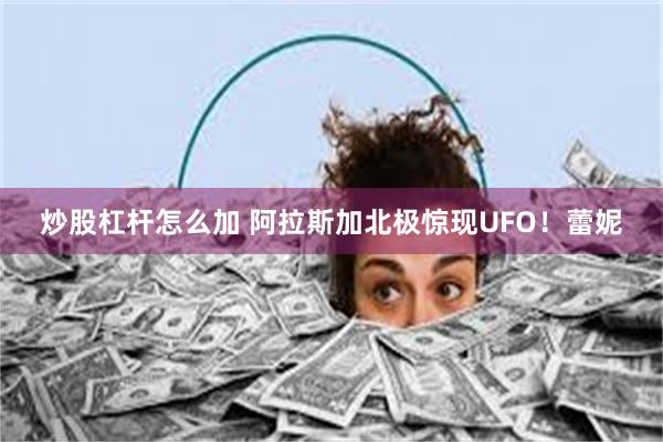 炒股杠杆怎么加 阿拉斯加北极惊现UFO！蕾妮