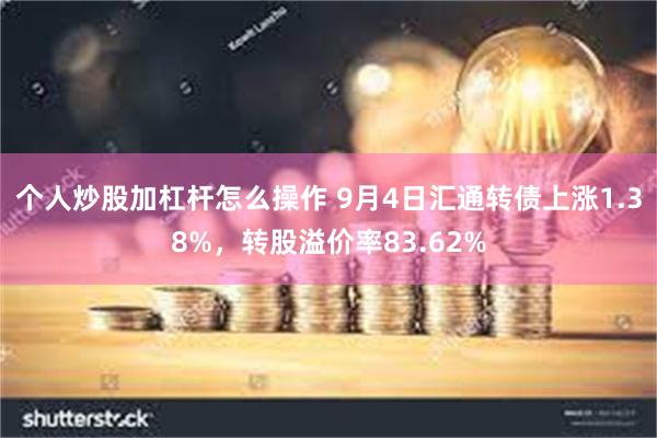 个人炒股加杠杆怎么操作 9月4日汇通转债上涨1.38%，转股