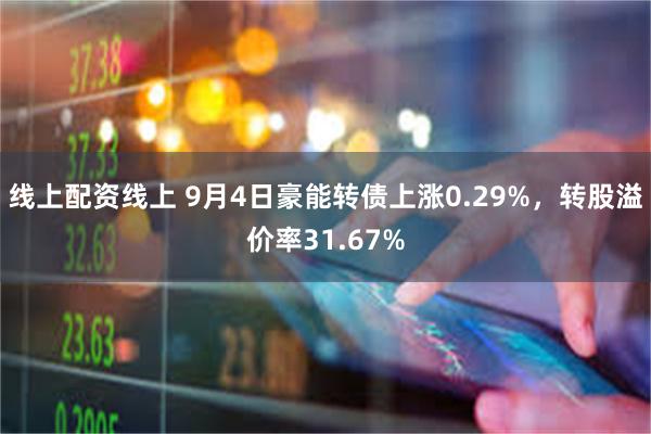 线上配资线上 9月4日豪能转债上涨0.29%，转股溢价率31