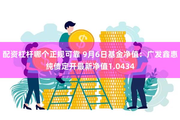 配资杠杆哪个正规可靠 9月6日基金净值：广发鑫惠纯债定开最新