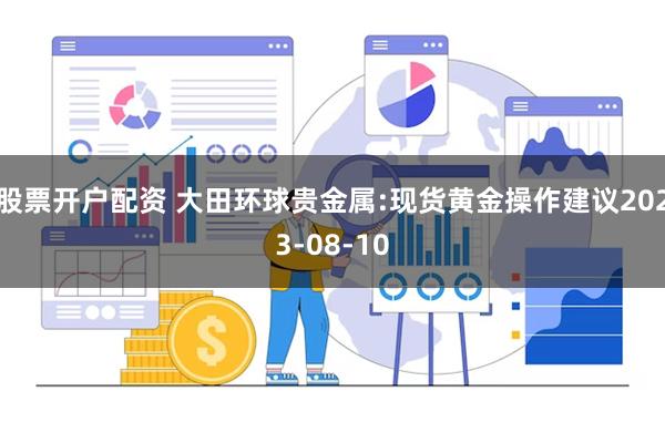 股票开户配资 大田环球贵金属:现货黄金操作建议2023-08