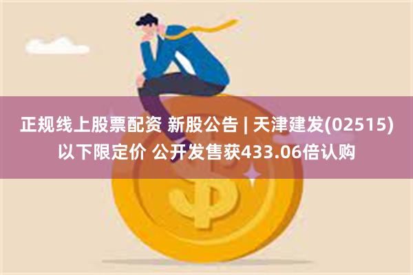 正规线上股票配资 新股公告 | 天津建发(02515)以下限