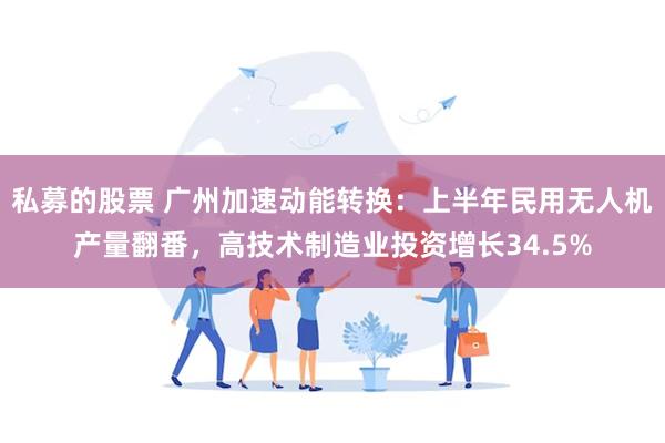 私募的股票 广州加速动能转换：上半年民用无人机产量翻番，高技