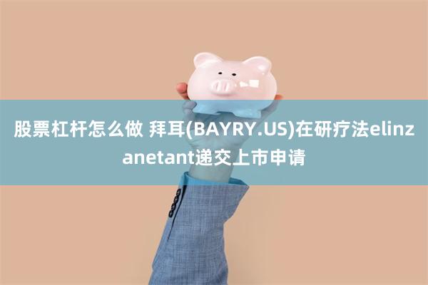 股票杠杆怎么做 拜耳(BAYRY.US)在研疗法elinza