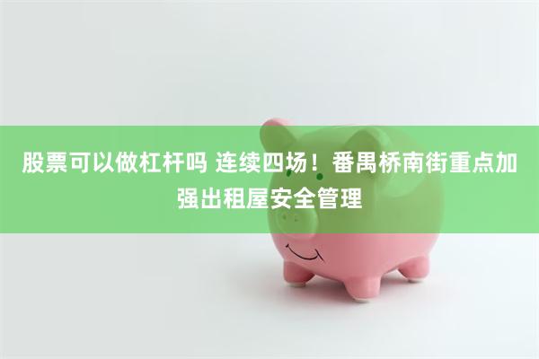 股票可以做杠杆吗 连续四场！番禺桥南街重点加强出租屋安全管理