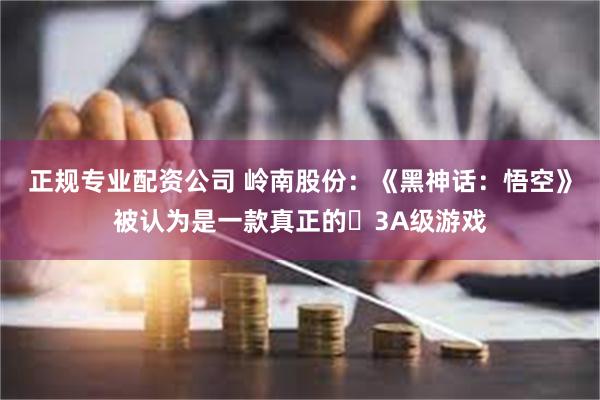 正规专业配资公司 岭南股份：《黑神话：悟空》被认为是一款真正