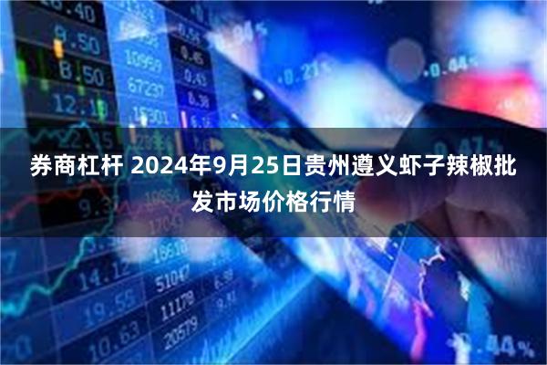 券商杠杆 2024年9月25日贵州遵义虾子辣椒批发市场价格行