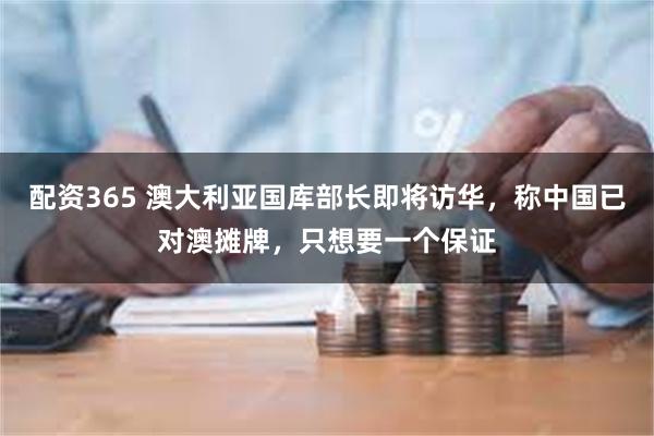 配资365 澳大利亚国库部长即将访华，称中国已对澳摊牌，只想