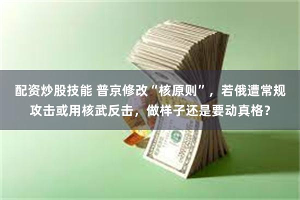 配资炒股技能 普京修改“核原则”，若俄遭常规攻击或用核武反击