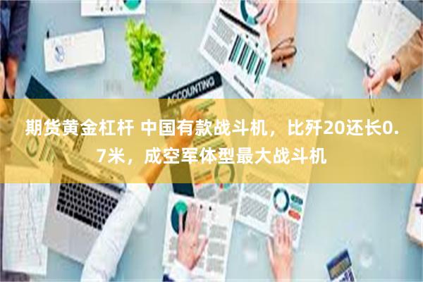 期货黄金杠杆 中国有款战斗机，比歼20还长0.7米，成空军体