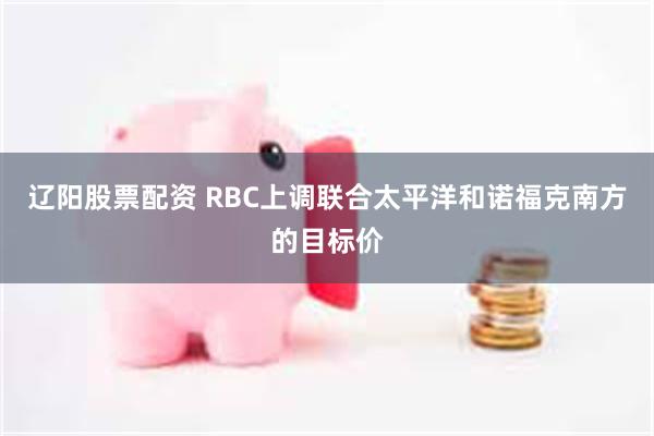 辽阳股票配资 RBC上调联合太平洋和诺福克南方的目标价