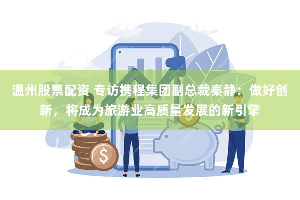 温州股票配资 专访携程集团副总裁秦静：做好创新，将成为旅游业