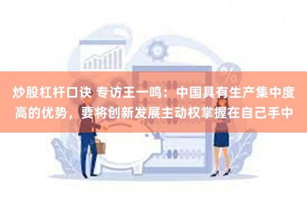 炒股杠杆口诀 专访王一鸣：中国具有生产集中度高的优势，要将创