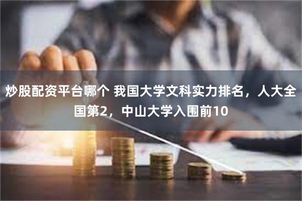 炒股配资平台哪个 我国大学文科实力排名，人大全国第2，中山大