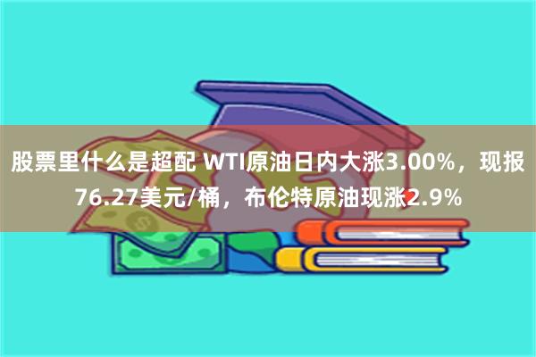 股票里什么是超配 WTI原油日内大涨3.00%，现报76.2