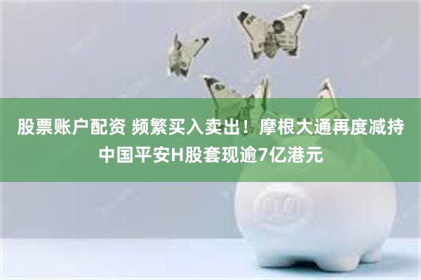 股票账户配资 频繁买入卖出！摩根大通再度减持中国平安H股套现