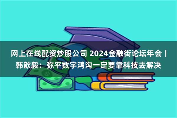 网上在线配资炒股公司 2024金融街论坛年会丨韩歆毅：弥平数