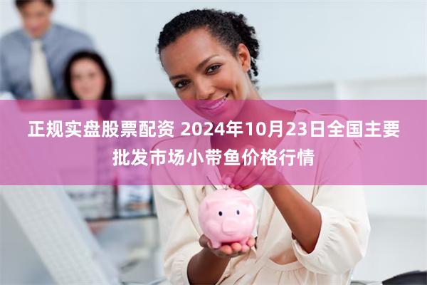 正规实盘股票配资 2024年10月23日全国主要批发市场小带