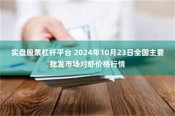 实盘股票杠杆平台 2024年10月23日全国主要批发市场对虾