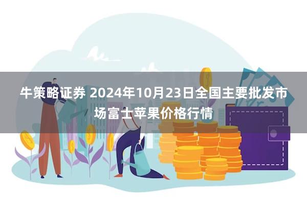 牛策略证券 2024年10月23日全国主要批发市场富士苹果价