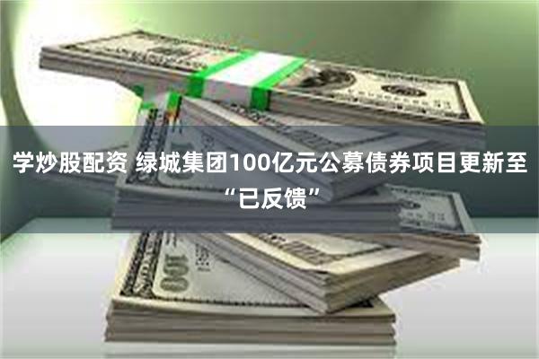 学炒股配资 绿城集团100亿元公募债券项目更新至“已反馈”