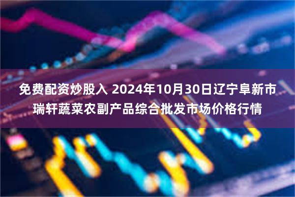 免费配资炒股入 2024年10月30日辽宁阜新市瑞轩蔬菜农副