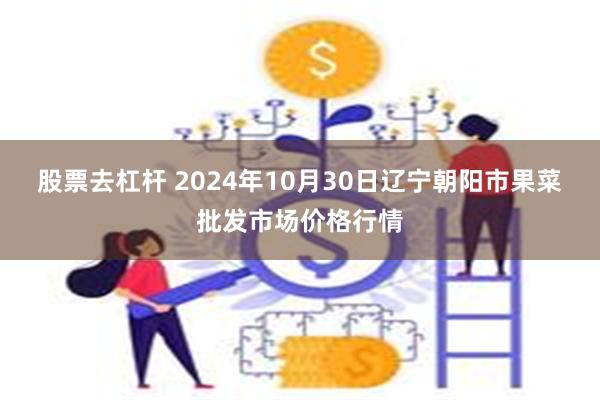 股票去杠杆 2024年10月30日辽宁朝阳市果菜批发市场价格