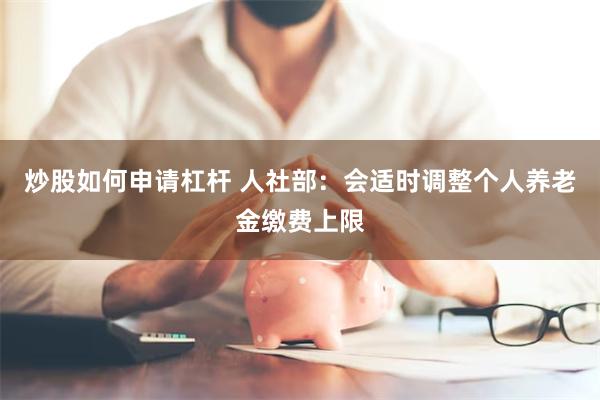 炒股如何申请杠杆 人社部：会适时调整个人养老金缴费上限