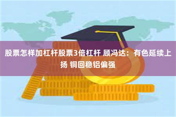 股票怎样加杠杆股票3倍杠杆 顾冯达：有色延续上扬 铜回稳铝偏