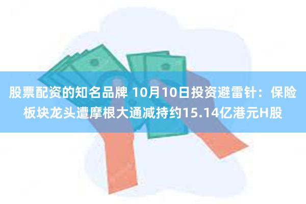 股票配资的知名品牌 10月10日投资避雷针：保险板块龙头遭摩