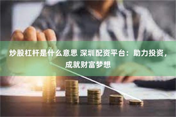 炒股杠杆是什么意思 深圳配资平台：助力投资，成就财富梦想