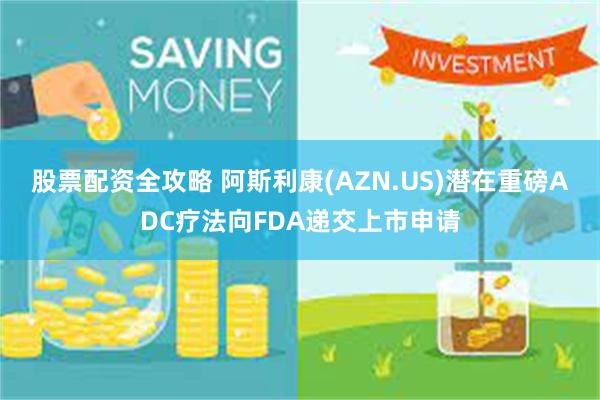 股票配资全攻略 阿斯利康(AZN.US)潜在重磅ADC疗法向