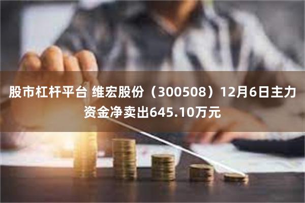 股市杠杆平台 维宏股份（300508）12月6日主力资金净卖出645.10万元