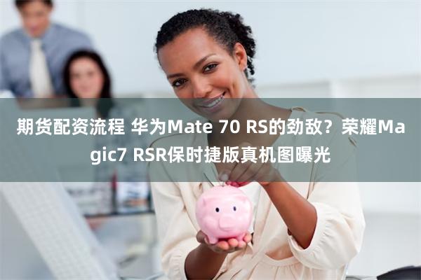 期货配资流程 华为Mate 70 RS的劲敌？荣耀Magic