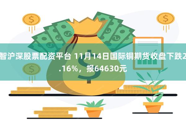 智沪深股票配资平台 11月14日国际铜期货收盘下跌2.16%