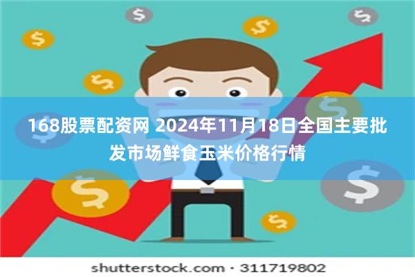 168股票配资网 2024年11月18日全国主要批发市场鲜食