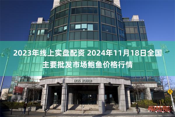 2023年线上实盘配资 2024年11月18日全国主要批发市