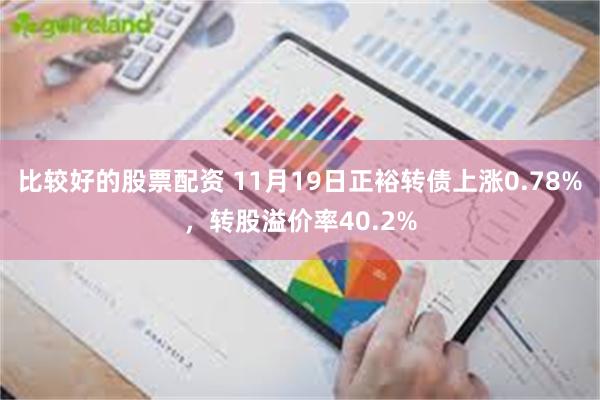 比较好的股票配资 11月19日正裕转债上涨0.78%，转股溢