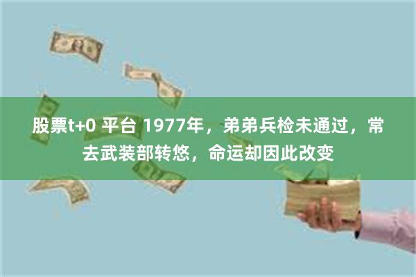 股票t+0 平台 1977年，弟弟兵检未通过，常去武装部转悠