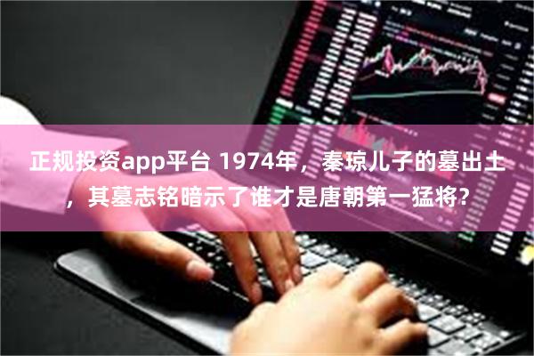 正规投资app平台 1974年，秦琼儿子的墓出土，其墓志铭暗