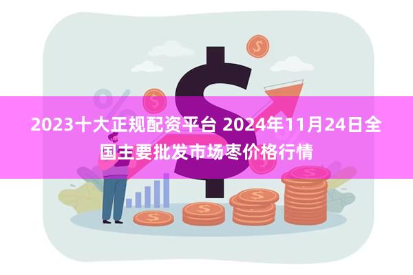 2023十大正规配资平台 2024年11月24日全国主要批发