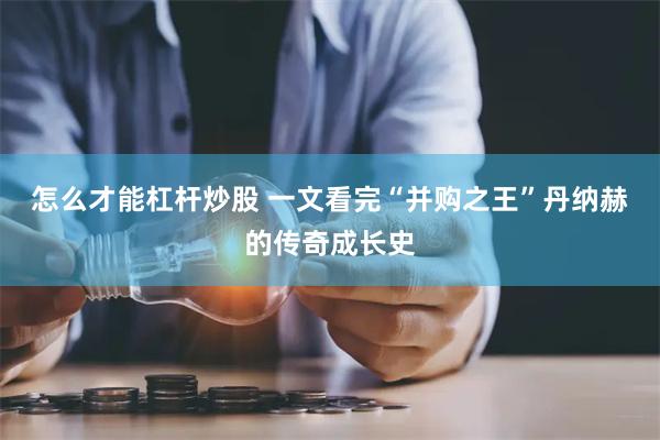 怎么才能杠杆炒股 一文看完“并购之王”丹纳赫的传奇成长史