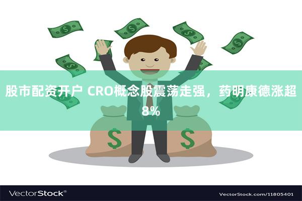 股市配资开户 CRO概念股震荡走强，药明康德涨超8%