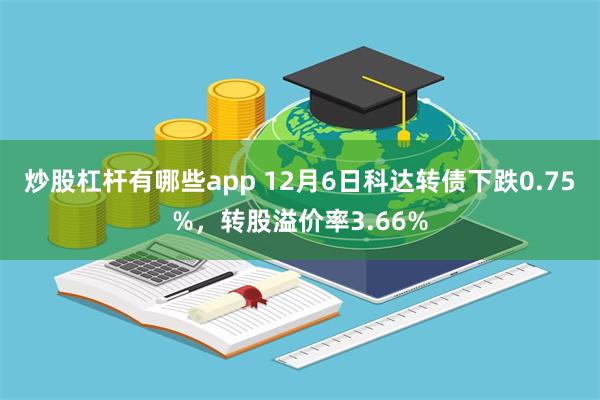 炒股杠杆有哪些app 12月6日科达转债下跌0.75%，转股