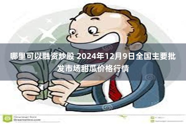 哪里可以融资炒股 2024年12月9日全国主要批发市场甜瓜价