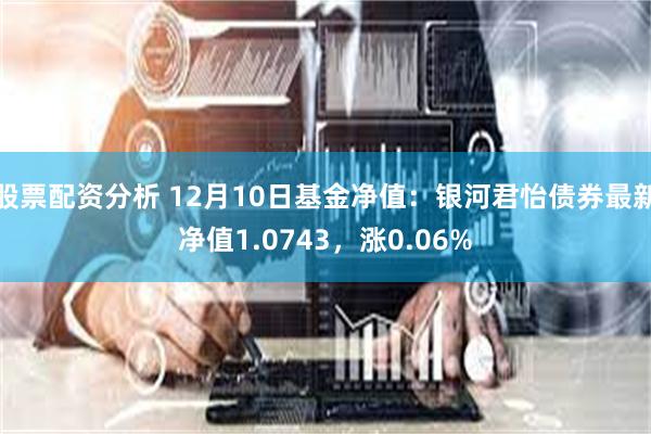 股票配资分析 12月10日基金净值：银河君怡债券最新净值1.