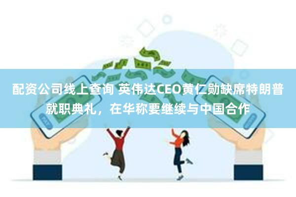 配资公司线上查询 英伟达CEO黄仁勋缺席特朗普就职典礼，在华