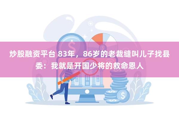 炒股融资平台 83年，86岁的老裁缝叫儿子找县委：我就是开国