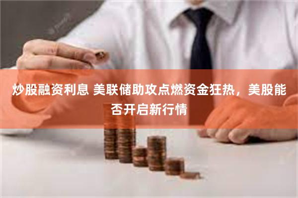 炒股融资利息 美联储助攻点燃资金狂热，美股能否开启新行情